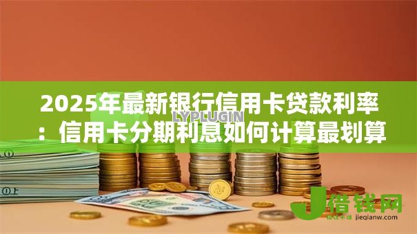 2025年最新银行信用卡贷款利率：信用卡分期利息如何计算最划算