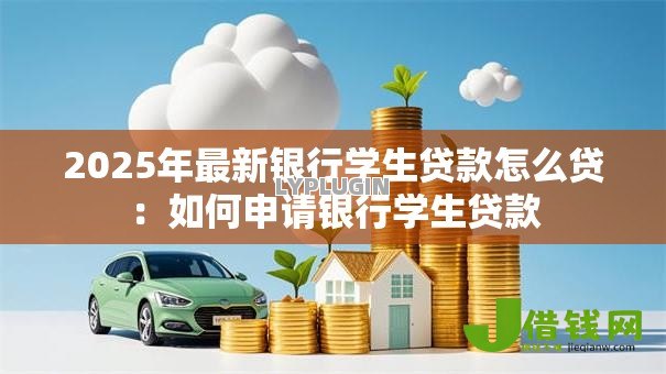 2025年最新银行学生贷款怎么贷：如何申请银行学生贷款