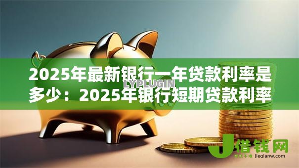 2025年最新银行一年贷款利率是多少:2025年银行短期贷款利率多少 2025年最新银行一年贷款利率是多少:2025年银行短期贷款利率多少