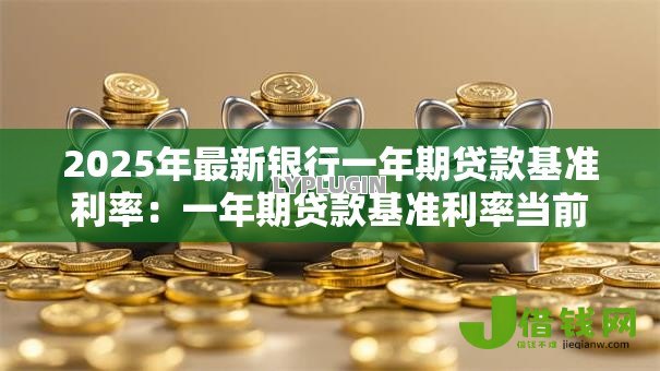 2025年最新银行一年期贷款基准利率:一年期贷款基准利率当前多少 2025年最新银行一年期贷款基准利率:一年期贷款基准利率当前多少