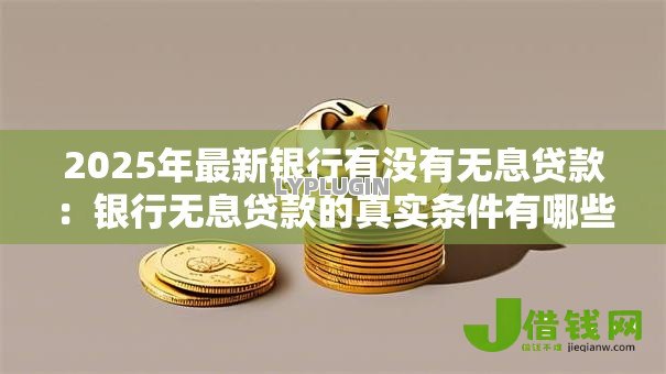 2025年最新银行有没有无息贷款:银行无息贷款的真实条件有哪些 2025年最新银行有没有无息贷款:银行无息贷款的真实条件有哪些