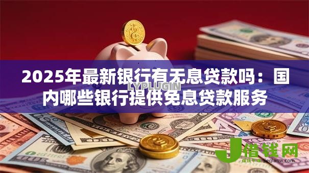 2025年最新银行有无息贷款吗：国内哪些银行提供免息贷款服务