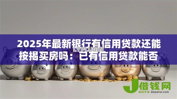 2025年最新银行有信用贷款还能按揭买房吗:已有信用贷款能否申请房贷 2025年最新银行有信用贷款还能按揭买房吗:已有信用贷款能否申请房贷