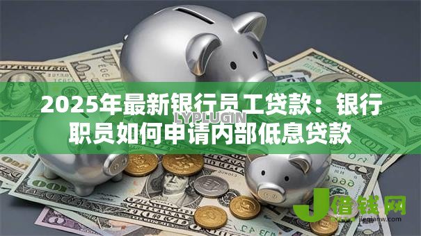 2025年最新银行员工贷款:银行职员如何申请内部低息贷款 2025年最新银行员工贷款:银行职员如何申请内部低息贷款
