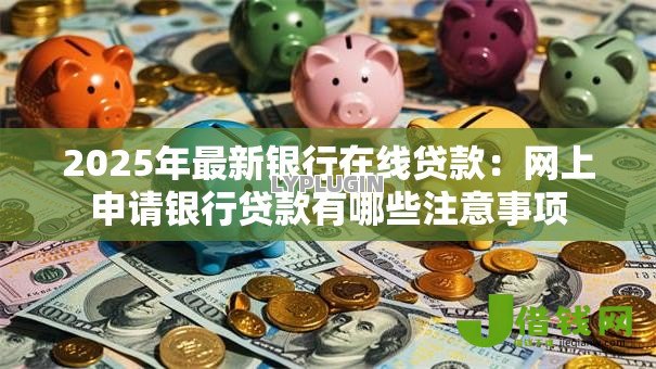 2025年最新银行在线贷款：网上申请银行贷款有哪些注意事项