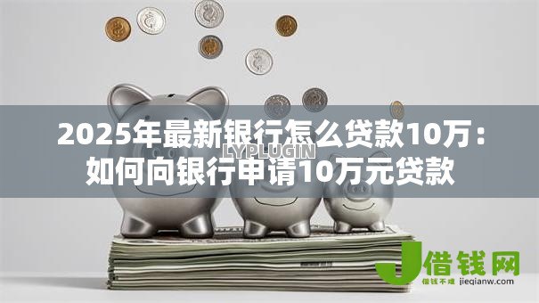 2025年最新银行怎么贷款10万：如何向银行申请10万元贷款