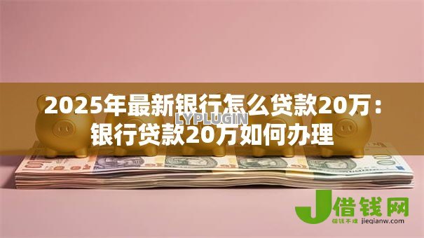 2025年最新银行怎么贷款20万：银行贷款20万如何办理