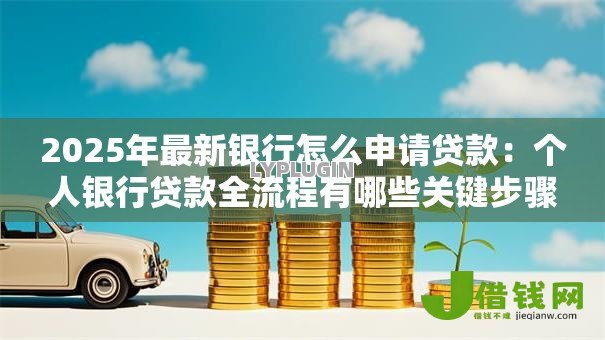 2025年最新银行怎么申请贷款：个人银行贷款全流程有哪些关键步骤