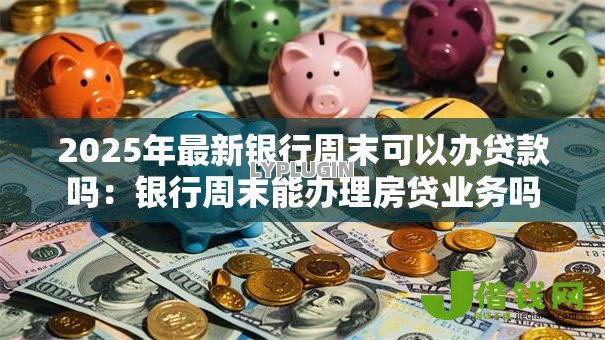 2025年最新银行周末可以办贷款吗：银行周末能办理房贷业务吗