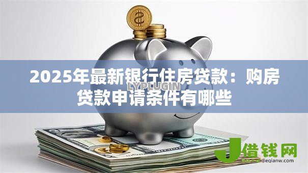 2025年最新银行住房贷款：购房贷款申请条件有哪些