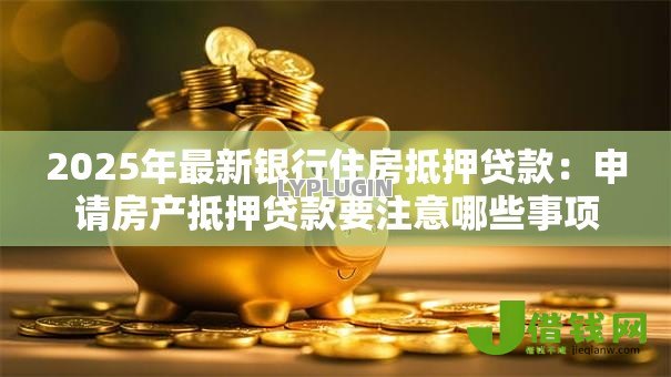 2025年最新银行住房抵押贷款：申请房产抵押贷款要注意哪些事项