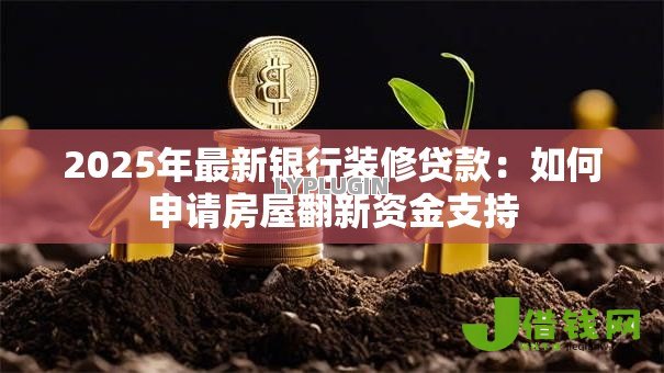 2025年最新银行装修贷款：如何申请房屋翻新资金支持