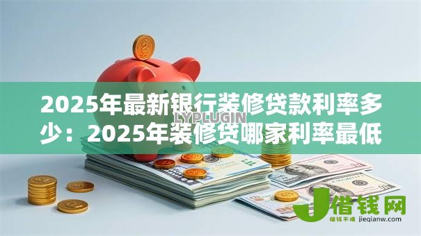 2025年最新银行装修贷款利率多少：2025年装修贷哪家利率最低