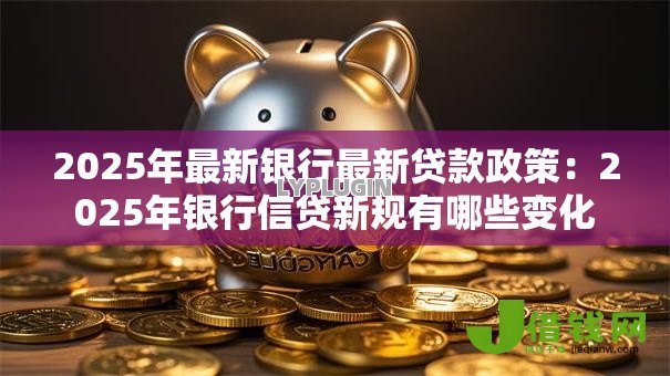 2025年最新银行最新贷款政策:2025年银行信贷新规有哪些变化 2025年最新银行最新贷款政策:2025年银行信贷新规有哪些变化