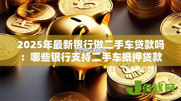 2025年最新银行做二手车贷款吗：哪些银行支持二手车抵押贷款