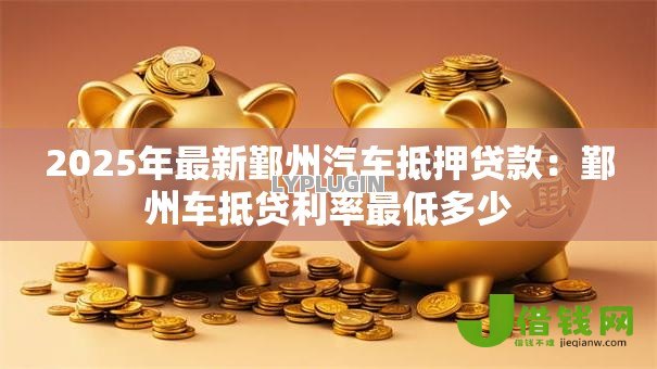 2025年最新鄞州汽车抵押贷款：鄞州车抵贷利率最低多少