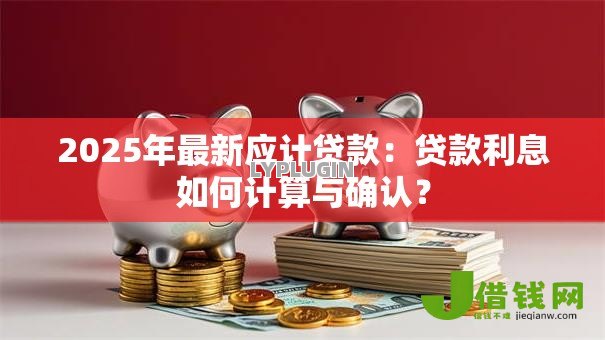 2025年最新应计贷款:贷款利息如何计算与确认? 2025年最新应计贷款:贷款利息如何计算与确认?