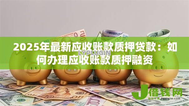 2025年最新应收账款质押贷款：如何办理应收账款质押融资