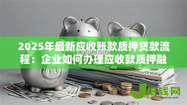 2025年最新应收账款质押贷款流程:企业如何办理应收款质押融资 2025年最新应收账款质押贷款流程:企业如何办理应收款质押融资