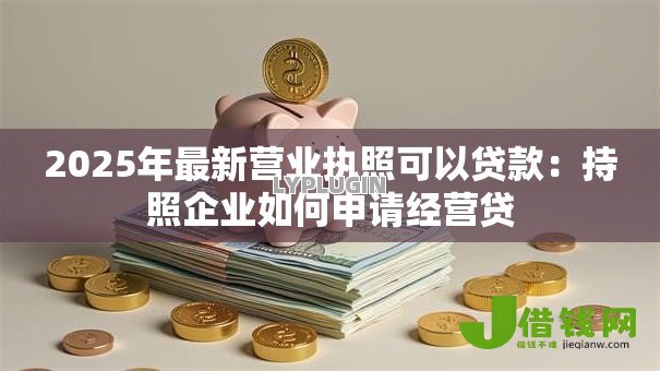 2025年最新营业执照可以贷款：持照企业如何申请经营贷