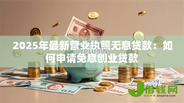 2025年最新营业执照无息贷款：如何申请免息创业贷款