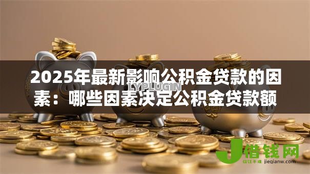 2025年最新影响公积金贷款的因素:哪些因素决定公积金贷款额度 2025年最新影响公积金贷款的因素:哪些因素决定公积金贷款额度