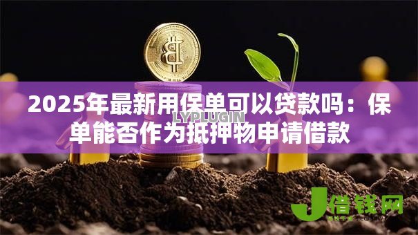 2025年最新用保单可以贷款吗:保单能否作为抵押物申请借款 2025年最新用保单可以贷款吗:保单能否作为抵押物申请借款