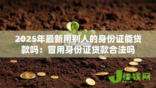 2025年最新用别人的身份证能贷款吗：冒用身份证贷款合法吗