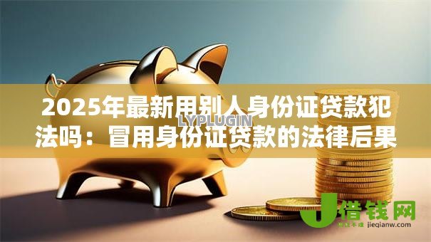 2025年最新用别人身份证贷款犯法吗：冒用身份证贷款的法律后果