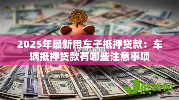 2025年最新用车子抵押贷款：车辆抵押贷款有哪些注意事项