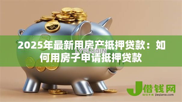 2025年最新用房产抵押贷款：如何用房子申请抵押贷款