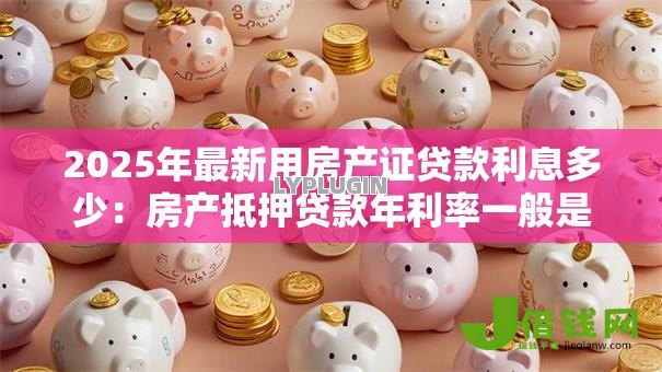 2025年最新用房产证贷款利息多少：房产抵押贷款年利率一般是多少