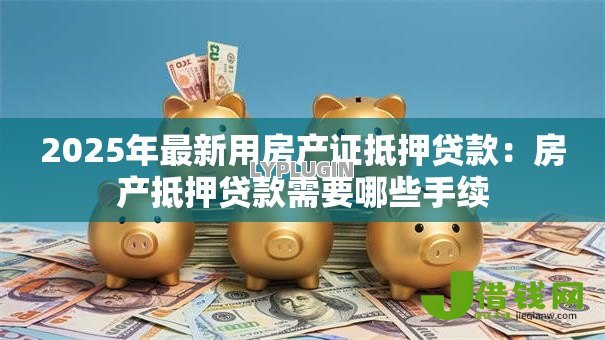 2025年最新用房产证抵押贷款：房产抵押贷款需要哪些手续