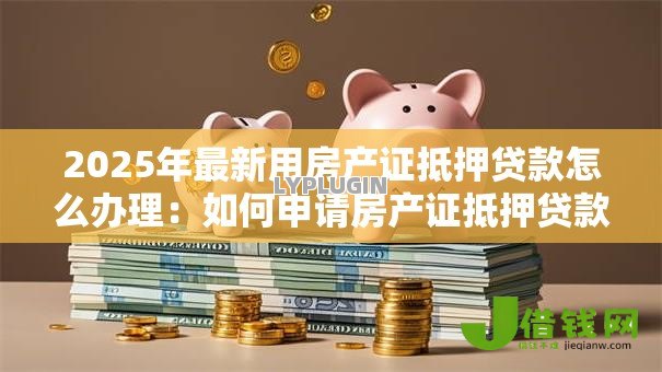 2025年最新用房产证抵押贷款怎么办理:如何申请房产证抵押贷款 2025年最新用房产证抵押贷款怎么办理:如何申请房产证抵押贷款