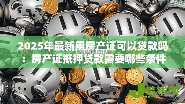 2025年最新用房产证可以贷款吗:房产证抵押贷款需要哪些条件 2025年最新用房产证可以贷款吗:房产证抵押贷款需要哪些条件