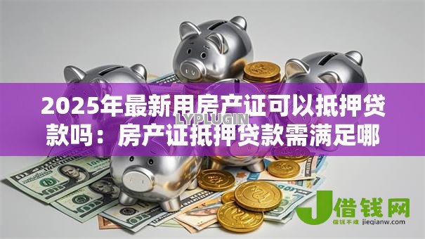 2025年最新用房产证可以抵押贷款吗：房产证抵押贷款需满足哪些条件