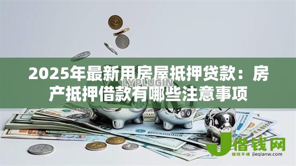 2025年最新用房屋抵押贷款：房产抵押借款有哪些注意事项