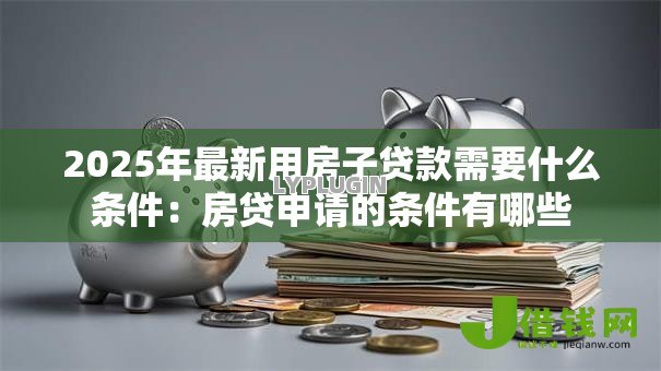 2025年最新用房子贷款需要什么条件：房贷申请的条件有哪些