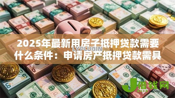 2025年最新用房子抵押贷款需要什么条件：申请房产抵押贷款需具备哪些资质