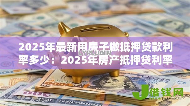2025年最新用房子做抵押贷款利率多少：2025年房产抵押贷利率如何计算