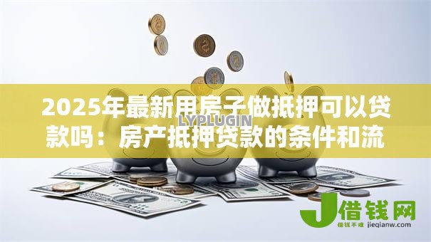 2025年最新用房子做抵押可以贷款吗：房产抵押贷款的条件和流程是什么