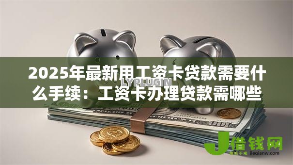 2025年最新用工资卡贷款需要什么手续：工资卡办理贷款需哪些材料