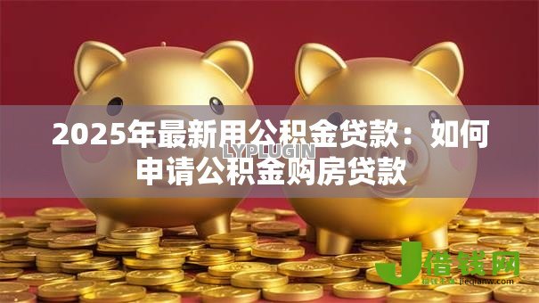 2025年最新用公积金贷款：如何申请公积金购房贷款