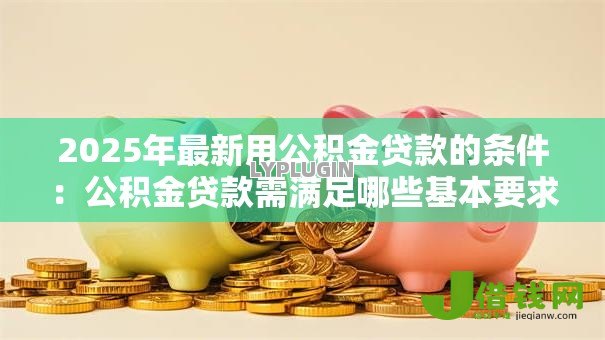 2025年最新用公积金贷款的条件：公积金贷款需满足哪些基本要求