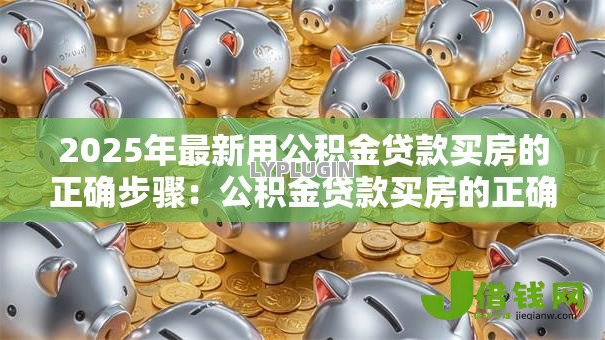 2025年最新用公积金贷款买房的正确步骤：公积金贷款买房的正确流程是什么