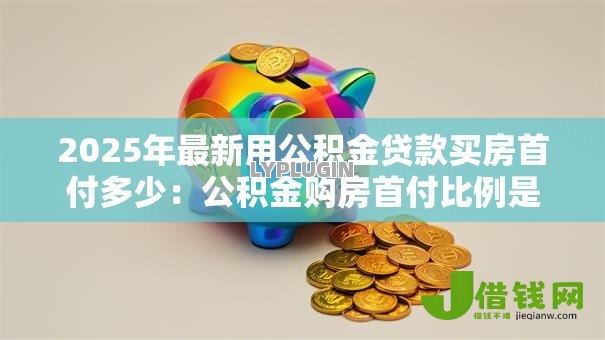 2025年最新用公积金贷款买房首付多少:公积金购房首付比例是多少 2025年最新用公积金贷款买房首付多少:公积金购房首付比例是多少