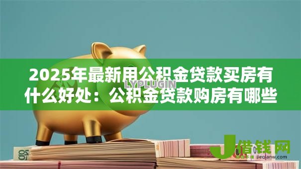 2025年最新用公积金贷款买房有什么好处：公积金贷款购房有哪些优势