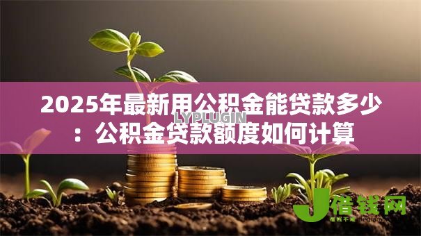 2025年最新用公积金能贷款多少:公积金贷款额度如何计算 2025年最新用公积金能贷款多少:公积金贷款额度如何计算