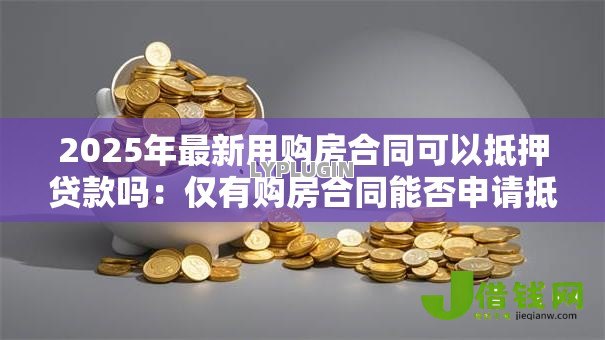 2025年最新用购房合同可以抵押贷款吗:仅有购房合同能否申请抵押贷款 2025年最新用购房合同可以抵押贷款吗:仅有购房合同能否申请抵押贷款