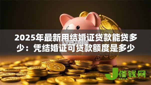 2025年最新用结婚证贷款能贷多少:凭结婚证可贷款额度是多少 2025年最新用结婚证贷款能贷多少:凭结婚证可贷款额度是多少